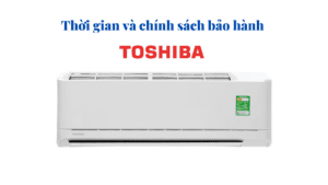 Thời gian và chính sách bảo hành điều hòa Toshiba