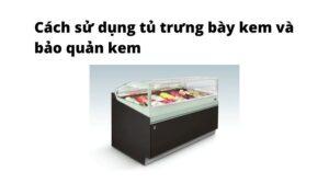 Cách dùng tủ trưng bày kem và bảo quản kem