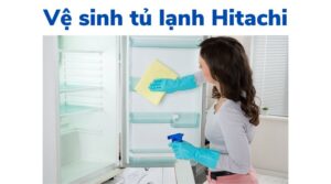 Cách vệ sinh tủ lạnh Hitachi