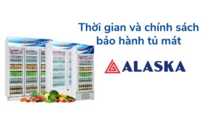 Thời Gian Và Chính Sách Bảo Hành Tủ Mát Alaska